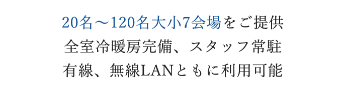 20名～120名大小7会場をご提供 全室冷暖房完備、スタッフ常駐 有線、無線LANともに利用可能