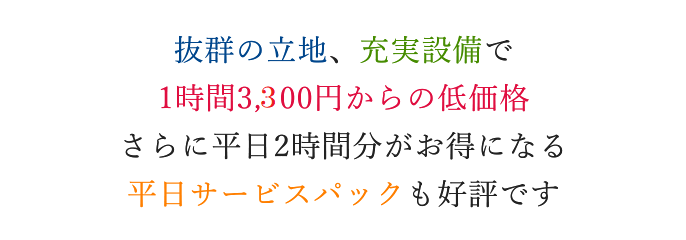 抜群の立地、充実設備で、1時間3,300円からの低価格 さらに平日2時間分がお得になる平日サービスパックも好評です